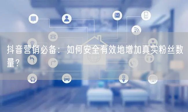 抖音营销必备：如何安全有效地增加真实粉丝数量？
