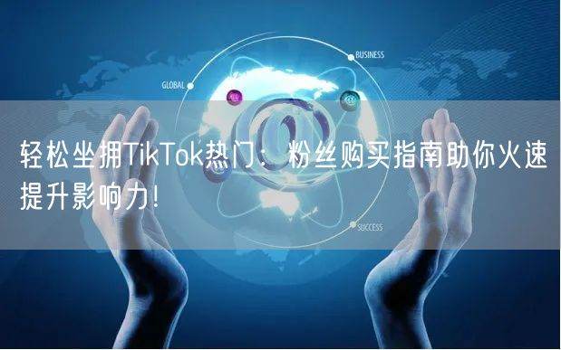 轻松坐拥TikTok热门：粉丝购买指南助你火速提升影响力！