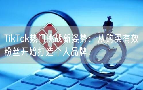 TikTok热门挑战新姿势：从购买有效粉丝开始打造个人品牌！