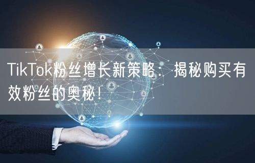 TikTok粉丝增长新策略：揭秘购买有效粉丝的奥秘！