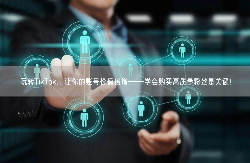 玩转TikTok，让你的账号价值倍增——学会购买高质量粉丝是关键！