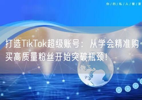 打造TikTok超级账号：从学会精准购买高质量粉丝开始突破瓶颈！