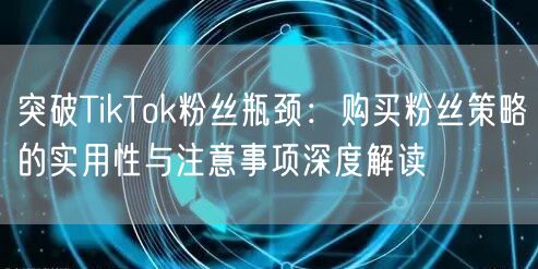 突破TikTok粉丝瓶颈：购买粉丝策略的实用性与注意事项深度解读