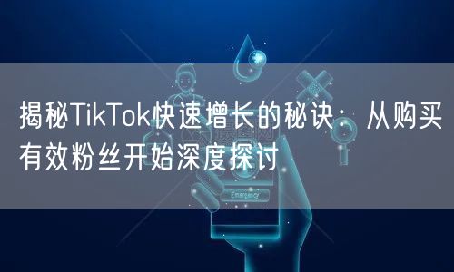 揭秘TikTok快速增长的秘诀：从购买有效粉丝开始深度探讨