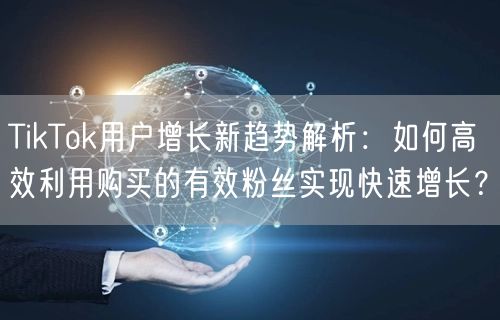 TikTok用户增长新趋势解析：如何高效利用购买的有效粉丝实现快速增长？