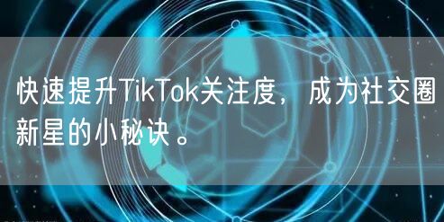快速提升TikTok关注度，成为社交圈新星的小秘诀。
