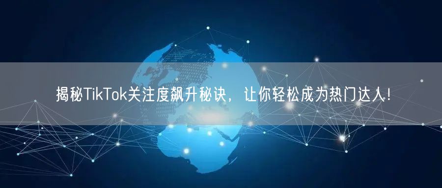 揭秘TikTok关注度飙升秘诀，让你轻松成为热门达人！