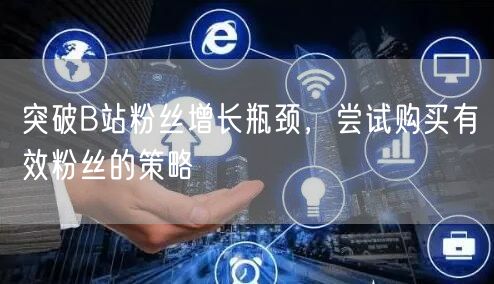 突破B站粉丝增长瓶颈，尝试购买有效粉丝的策略