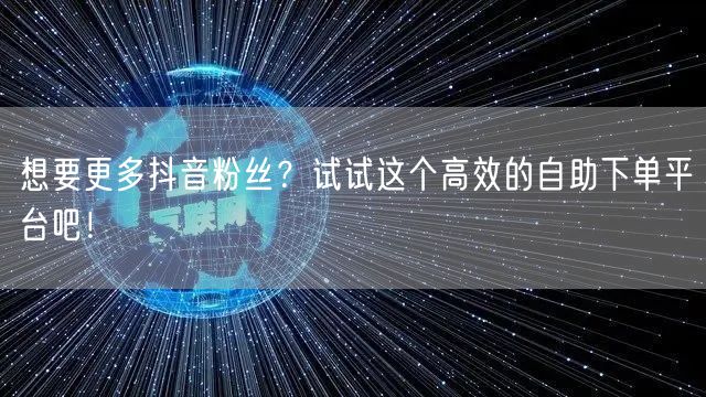 想要更多抖音粉丝？试试这个高效的自助下单平台吧！