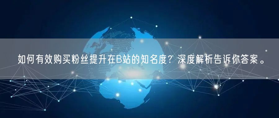 如何有效购买粉丝提升在B站的知名度？深度解析告诉你答案。