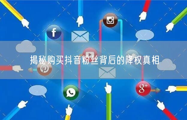 揭秘购买抖音粉丝背后的降权真相