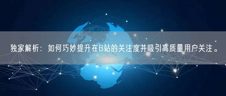 独家解析：如何巧妙提升在B站的关注度并吸引高质量用户关注。