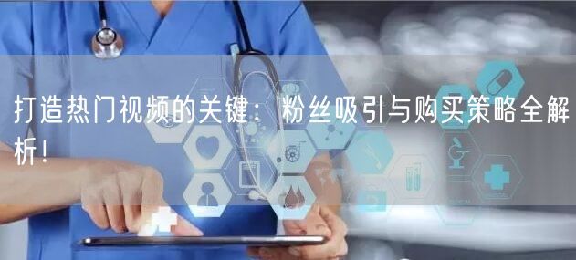 打造热门视频的关键：粉丝吸引与购买策略全解析！