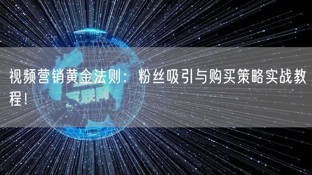 视频营销黄金法则：粉丝吸引与购买策略实战教程！