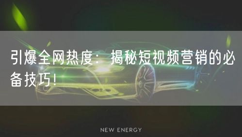 引爆全网热度：揭秘短视频营销的必备技巧！
