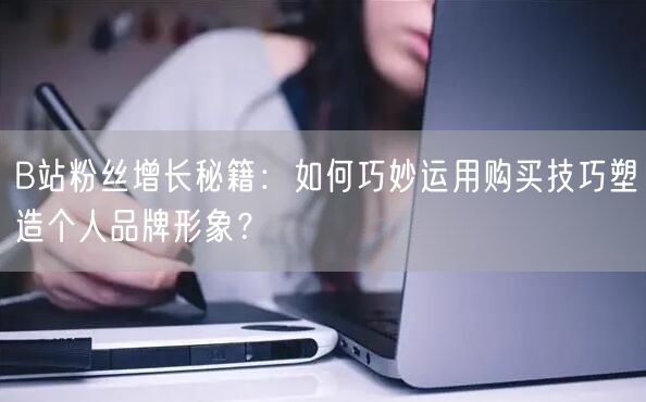 B站粉丝增长秘籍：如何巧妙运用购买技巧塑造个人品牌形象？