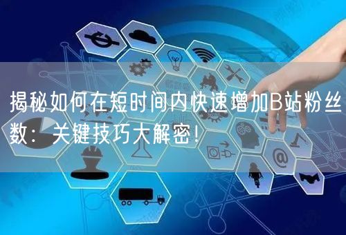 揭秘如何在短时间内快速增加B站粉丝数：关键技巧大解密！