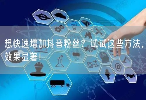 想快速增加抖音粉丝？试试这些方法，效果显著！