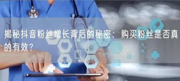 揭秘抖音粉丝增长背后的秘密：购买粉丝是否真的有效？