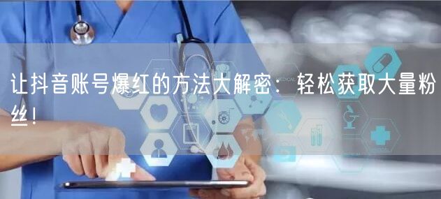 让抖音账号爆红的方法大解密：轻松获取大量粉丝！