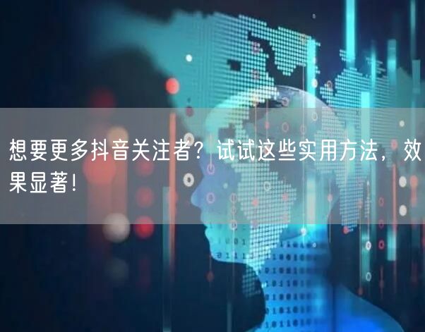 想要更多抖音关注者？试试这些实用方法，效果显著！