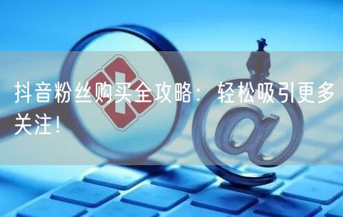 抖音粉丝购买全攻略：轻松吸引更多关注！