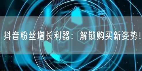 抖音粉丝增长利器：解锁购买新姿势！