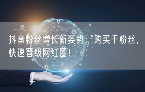 抖音粉丝增长新姿势：购买千粉丝，快速晋级网红圈！