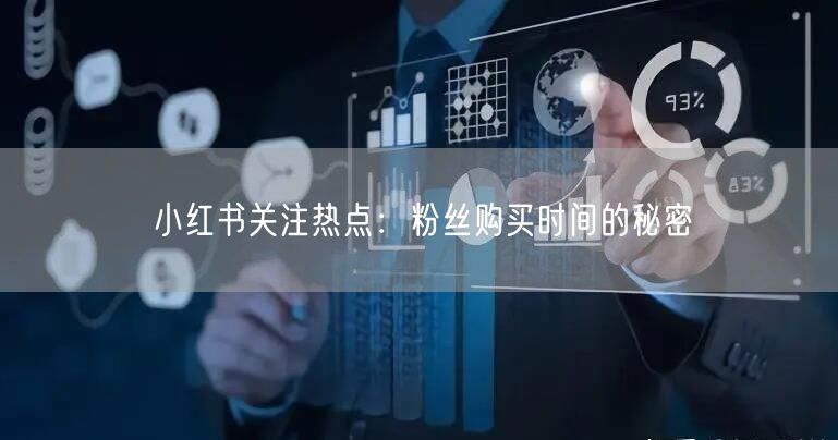 小红书关注热点：粉丝购买时间的秘密