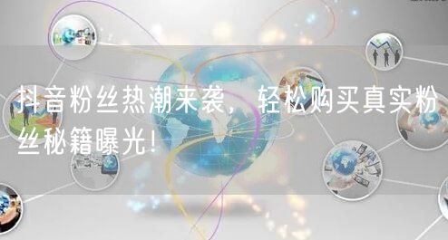 抖音粉丝热潮来袭,轻松购买真实粉丝秘籍曝光!