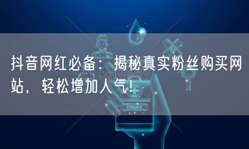 抖音网红必备:揭秘真实粉丝购买网站,轻松增加人气!