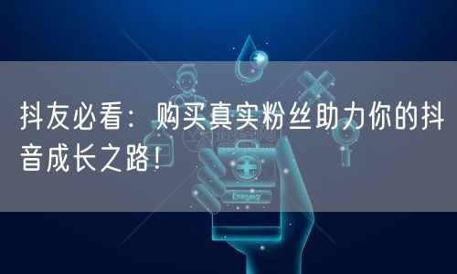 抖友必看:购买真实粉丝助力你的抖音成长之路!