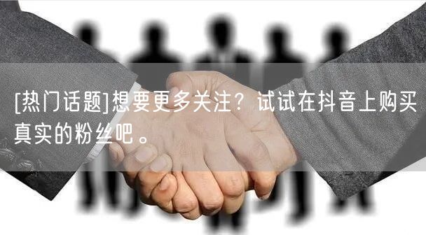 [热门话题]想要更多关注？试试在抖音上购买真实的粉丝吧。