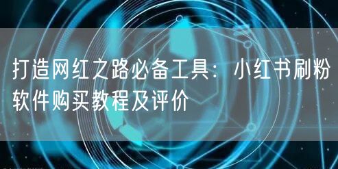 打造网红之路必备工具:小红书刷粉软件购买教程及评价