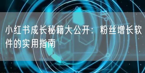 小红书成长秘籍大公开:粉丝增长软件的实用指南