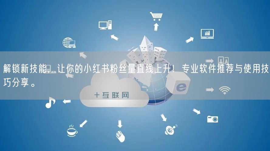 解锁新技能,让你的小红书粉丝量直线上升!专业软件推荐与使用技巧分享。