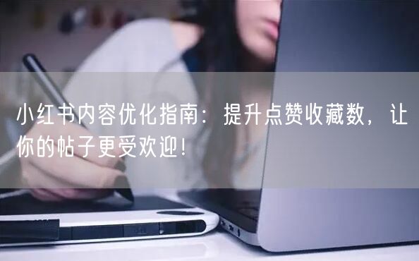 小红书内容优化指南：提升点赞收藏数，让你的帖子更受欢迎！