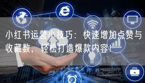 小红书运营小技巧：快速增加点赞与收藏数，轻松打造爆款内容！