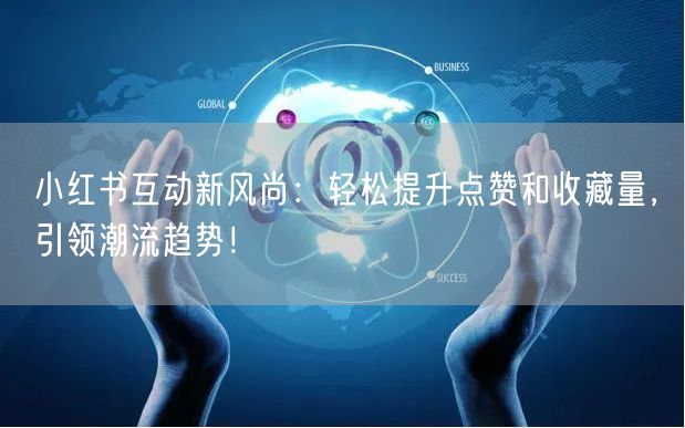 小红书互动新风尚：轻松提升点赞和收藏量，引领潮流趋势！