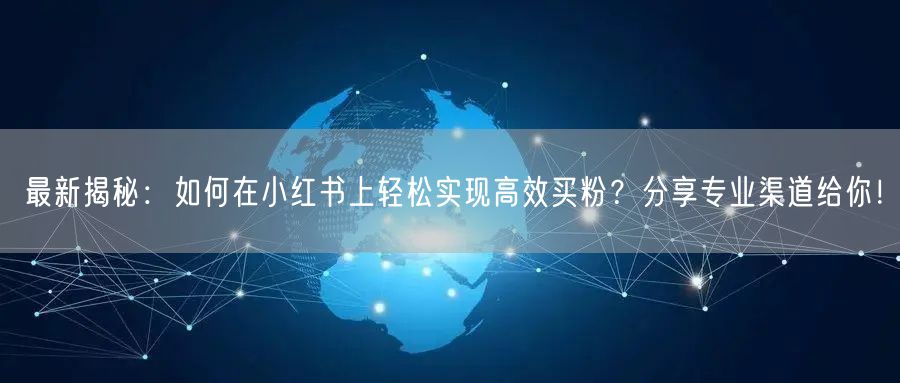 最新揭秘：如何在小红书上轻松实现高效买粉？分享专业渠道给你！