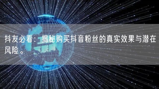 抖友必看：揭秘购买抖音粉丝的真实效果与潜在风险。